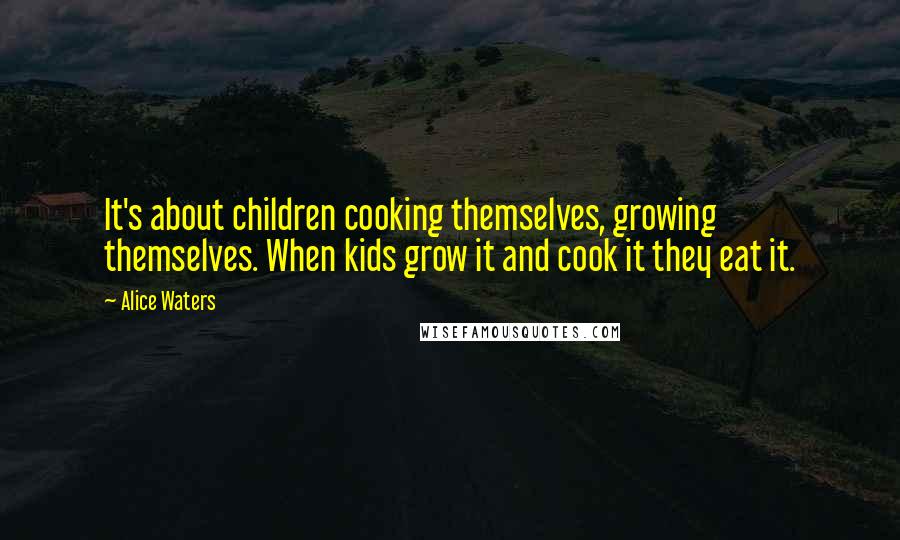 Alice Waters Quotes: It's about children cooking themselves, growing themselves. When kids grow it and cook it they eat it.