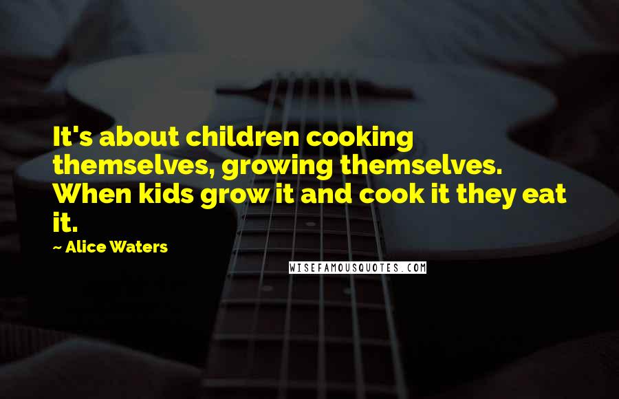 Alice Waters Quotes: It's about children cooking themselves, growing themselves. When kids grow it and cook it they eat it.