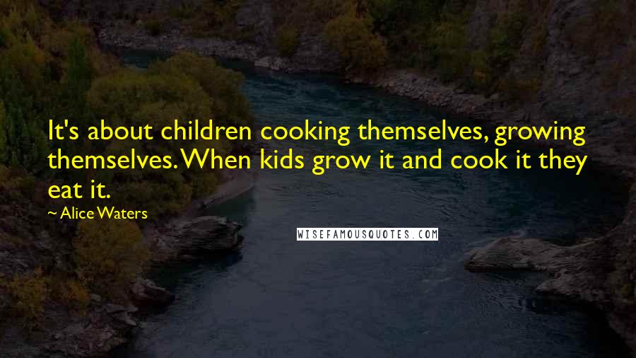 Alice Waters Quotes: It's about children cooking themselves, growing themselves. When kids grow it and cook it they eat it.