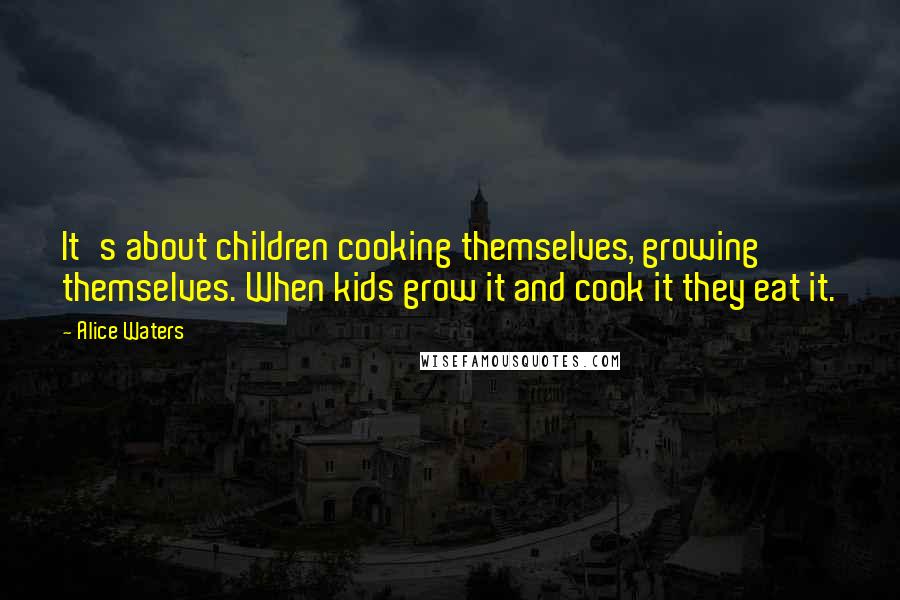 Alice Waters Quotes: It's about children cooking themselves, growing themselves. When kids grow it and cook it they eat it.