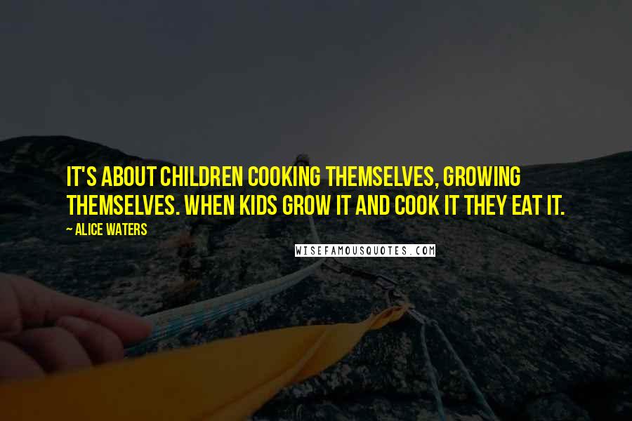 Alice Waters Quotes: It's about children cooking themselves, growing themselves. When kids grow it and cook it they eat it.