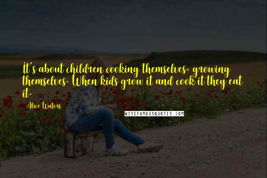 Alice Waters Quotes: It's about children cooking themselves, growing themselves. When kids grow it and cook it they eat it.