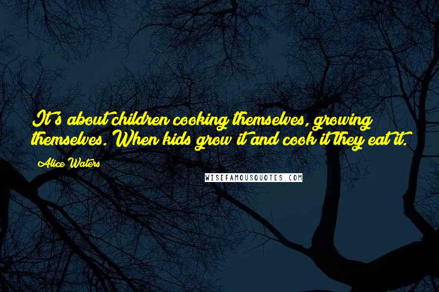 Alice Waters Quotes: It's about children cooking themselves, growing themselves. When kids grow it and cook it they eat it.