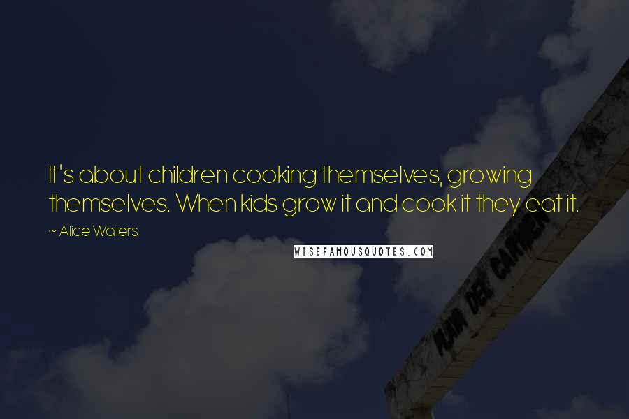 Alice Waters Quotes: It's about children cooking themselves, growing themselves. When kids grow it and cook it they eat it.