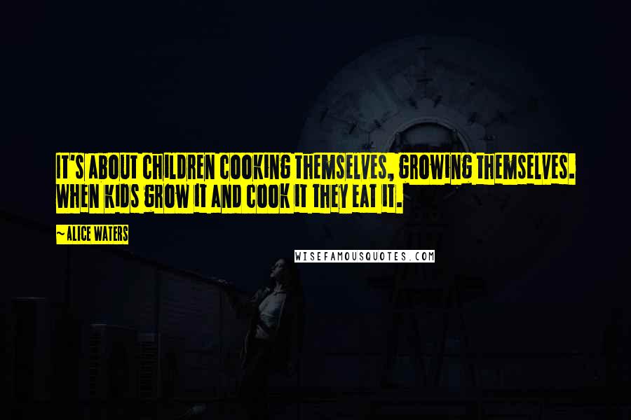 Alice Waters Quotes: It's about children cooking themselves, growing themselves. When kids grow it and cook it they eat it.