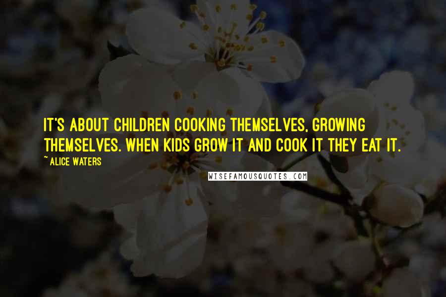 Alice Waters Quotes: It's about children cooking themselves, growing themselves. When kids grow it and cook it they eat it.