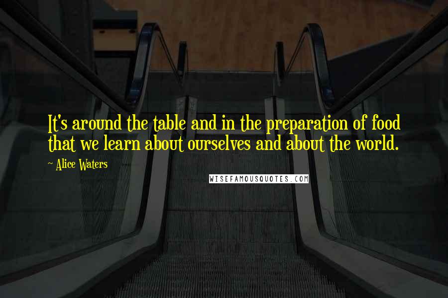 Alice Waters Quotes: It's around the table and in the preparation of food that we learn about ourselves and about the world.