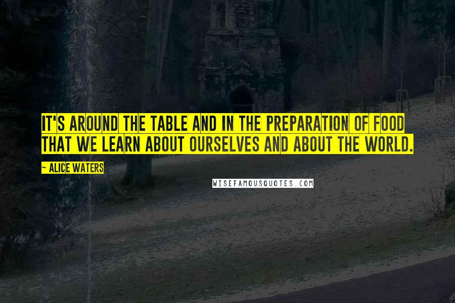 Alice Waters Quotes: It's around the table and in the preparation of food that we learn about ourselves and about the world.