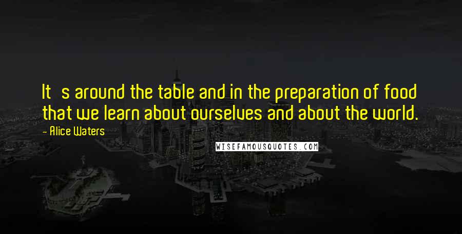 Alice Waters Quotes: It's around the table and in the preparation of food that we learn about ourselves and about the world.