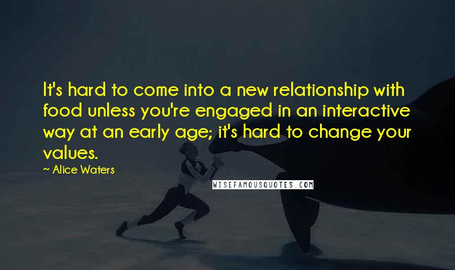 Alice Waters Quotes: It's hard to come into a new relationship with food unless you're engaged in an interactive way at an early age; it's hard to change your values.
