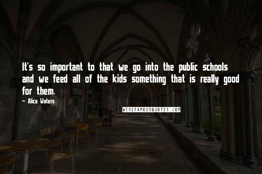 Alice Waters Quotes: It's so important to that we go into the public schools and we feed all of the kids something that is really good for them.