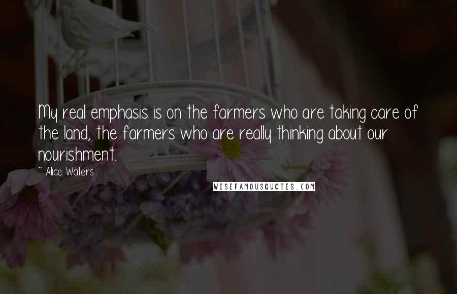 Alice Waters Quotes: My real emphasis is on the farmers who are taking care of the land, the farmers who are really thinking about our nourishment.