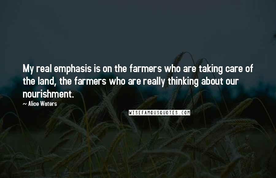 Alice Waters Quotes: My real emphasis is on the farmers who are taking care of the land, the farmers who are really thinking about our nourishment.