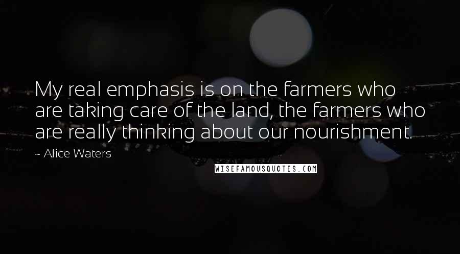 Alice Waters Quotes: My real emphasis is on the farmers who are taking care of the land, the farmers who are really thinking about our nourishment.