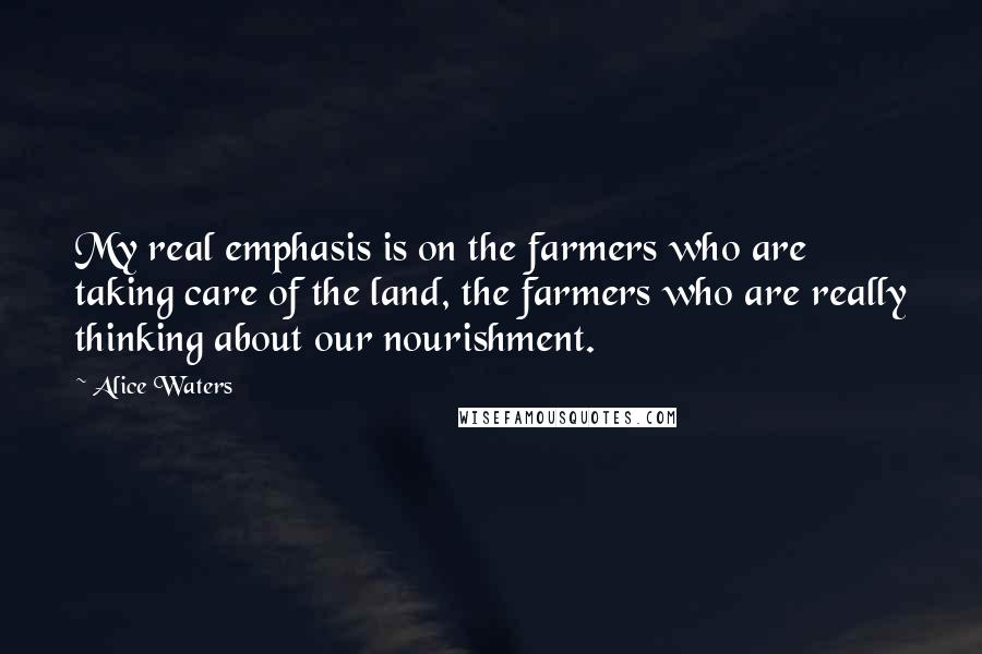 Alice Waters Quotes: My real emphasis is on the farmers who are taking care of the land, the farmers who are really thinking about our nourishment.