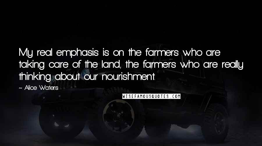 Alice Waters Quotes: My real emphasis is on the farmers who are taking care of the land, the farmers who are really thinking about our nourishment.