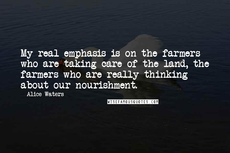 Alice Waters Quotes: My real emphasis is on the farmers who are taking care of the land, the farmers who are really thinking about our nourishment.