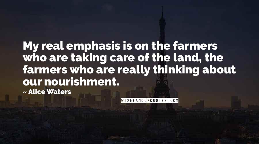 Alice Waters Quotes: My real emphasis is on the farmers who are taking care of the land, the farmers who are really thinking about our nourishment.