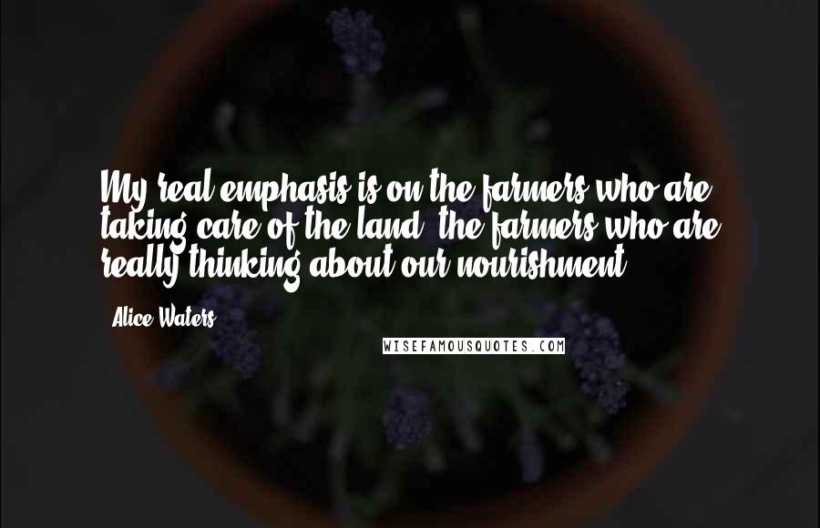 Alice Waters Quotes: My real emphasis is on the farmers who are taking care of the land, the farmers who are really thinking about our nourishment.