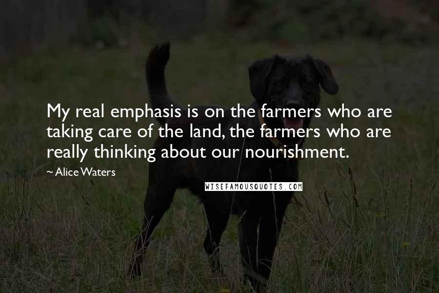 Alice Waters Quotes: My real emphasis is on the farmers who are taking care of the land, the farmers who are really thinking about our nourishment.