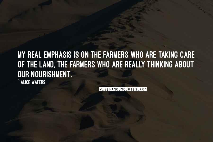 Alice Waters Quotes: My real emphasis is on the farmers who are taking care of the land, the farmers who are really thinking about our nourishment.