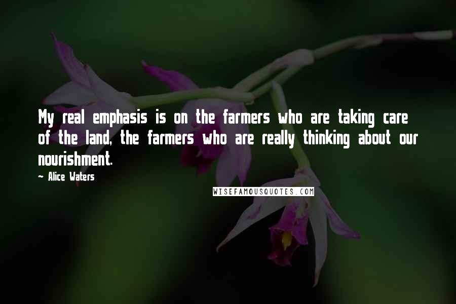 Alice Waters Quotes: My real emphasis is on the farmers who are taking care of the land, the farmers who are really thinking about our nourishment.