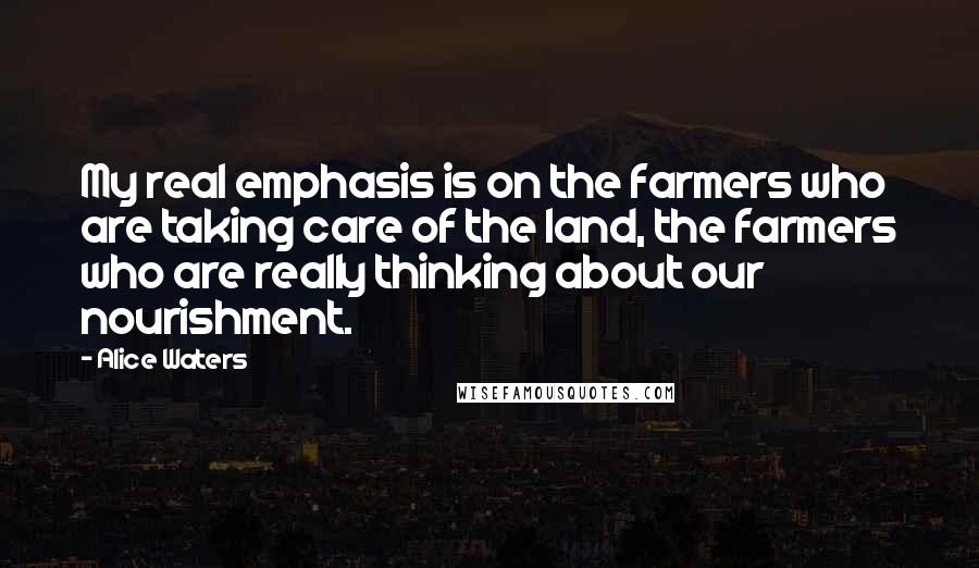 Alice Waters Quotes: My real emphasis is on the farmers who are taking care of the land, the farmers who are really thinking about our nourishment.