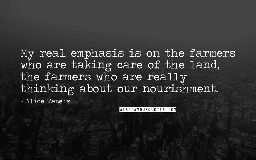 Alice Waters Quotes: My real emphasis is on the farmers who are taking care of the land, the farmers who are really thinking about our nourishment.