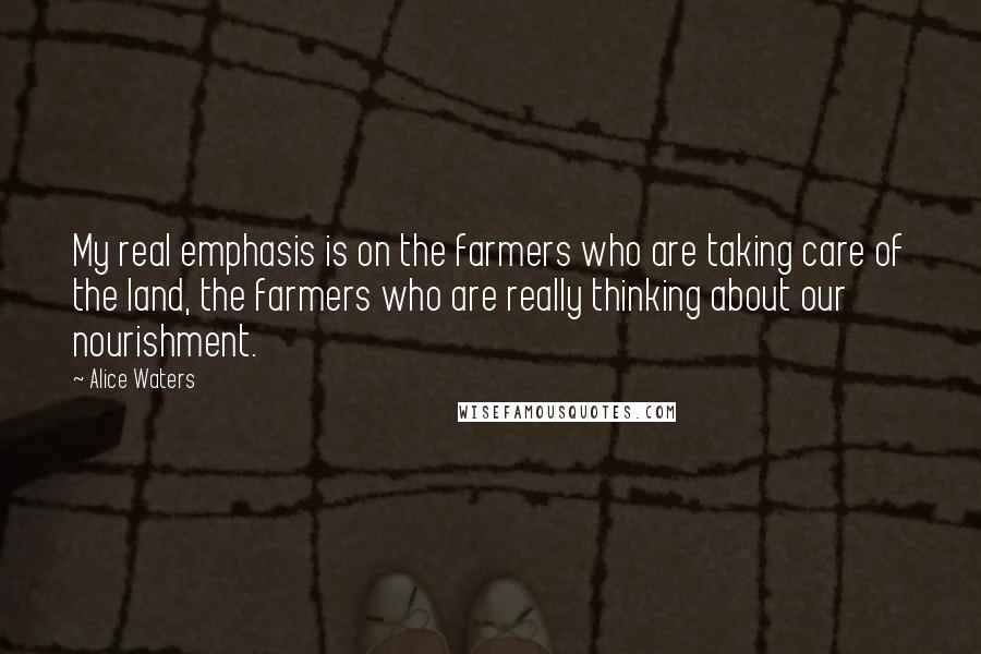 Alice Waters Quotes: My real emphasis is on the farmers who are taking care of the land, the farmers who are really thinking about our nourishment.