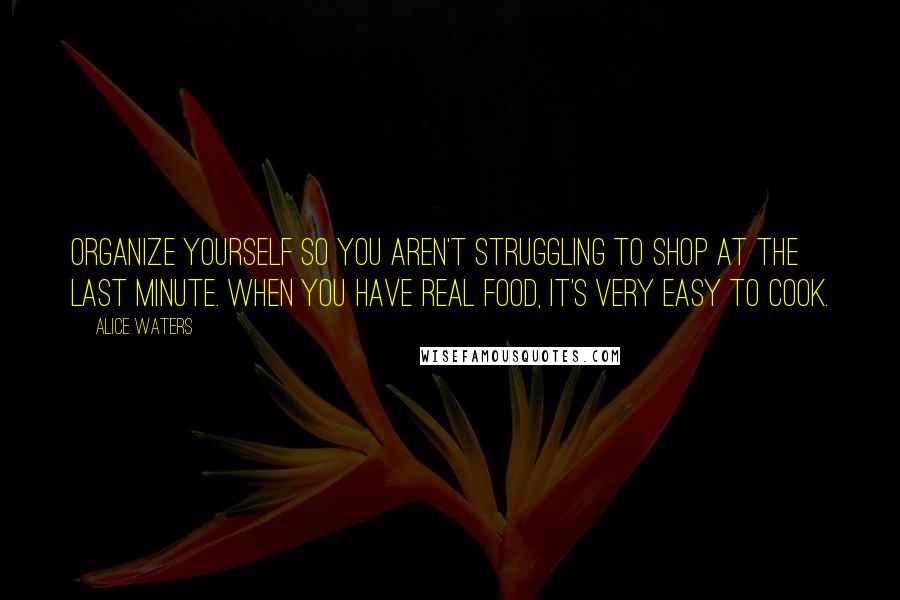 Alice Waters Quotes: Organize yourself so you aren't struggling to shop at the last minute. When you have real food, it's very easy to cook.