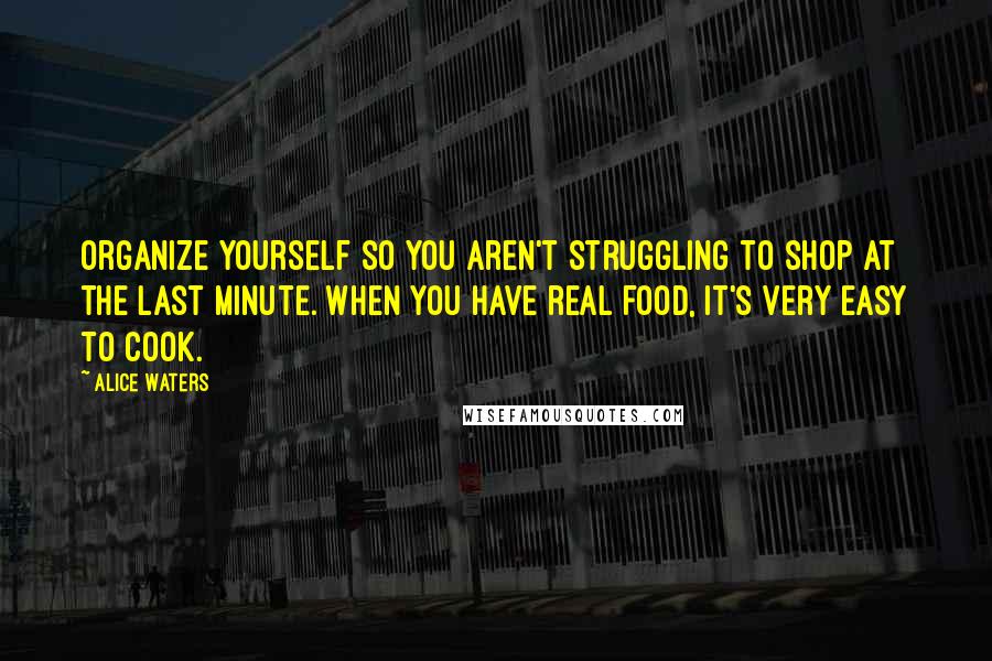 Alice Waters Quotes: Organize yourself so you aren't struggling to shop at the last minute. When you have real food, it's very easy to cook.