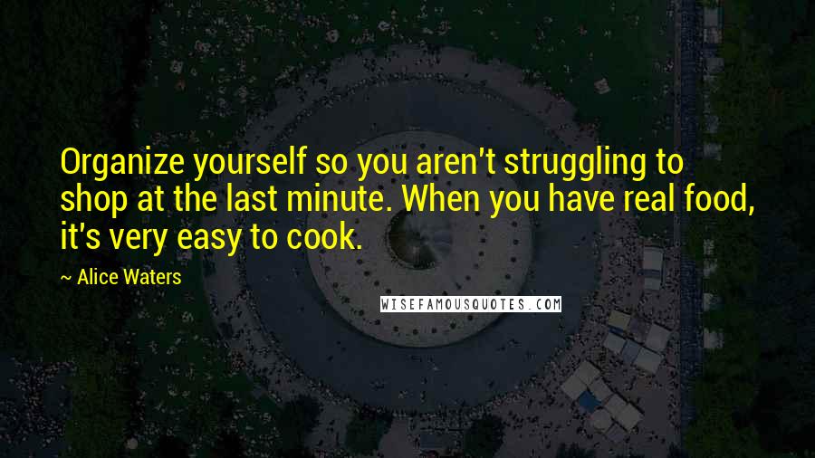 Alice Waters Quotes: Organize yourself so you aren't struggling to shop at the last minute. When you have real food, it's very easy to cook.