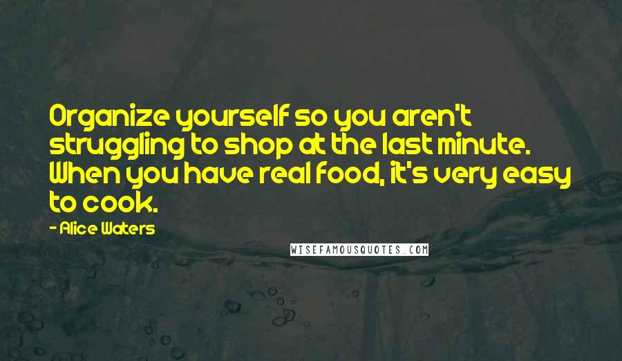 Alice Waters Quotes: Organize yourself so you aren't struggling to shop at the last minute. When you have real food, it's very easy to cook.