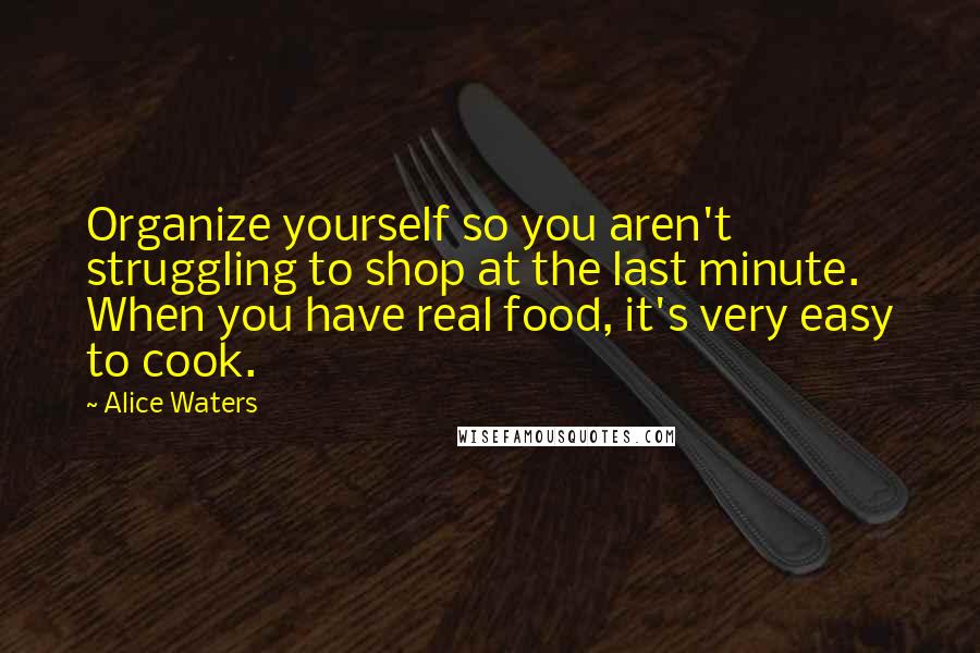 Alice Waters Quotes: Organize yourself so you aren't struggling to shop at the last minute. When you have real food, it's very easy to cook.