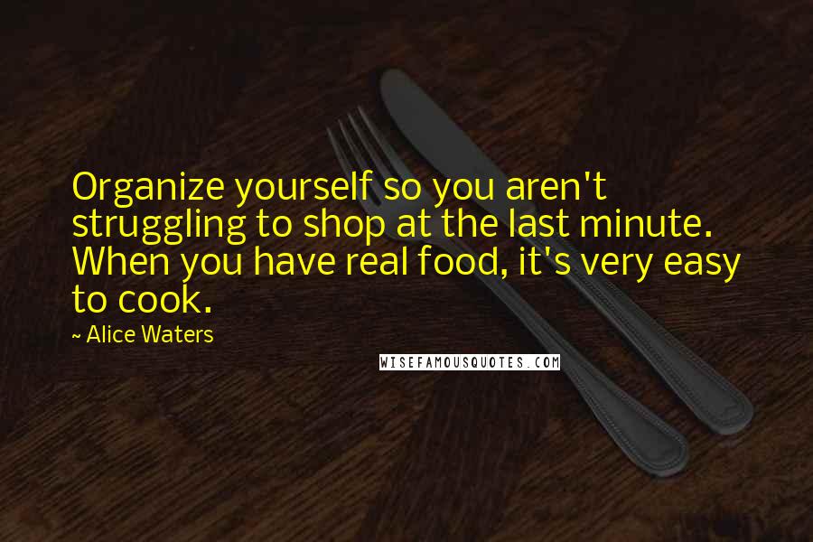 Alice Waters Quotes: Organize yourself so you aren't struggling to shop at the last minute. When you have real food, it's very easy to cook.