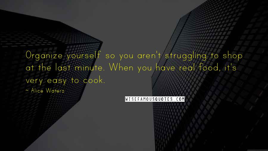 Alice Waters Quotes: Organize yourself so you aren't struggling to shop at the last minute. When you have real food, it's very easy to cook.