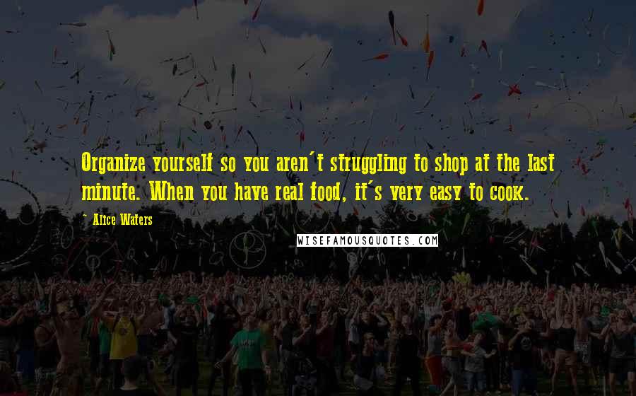 Alice Waters Quotes: Organize yourself so you aren't struggling to shop at the last minute. When you have real food, it's very easy to cook.