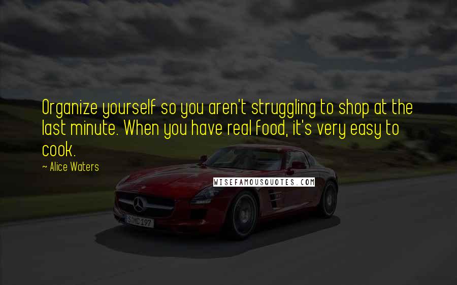 Alice Waters Quotes: Organize yourself so you aren't struggling to shop at the last minute. When you have real food, it's very easy to cook.