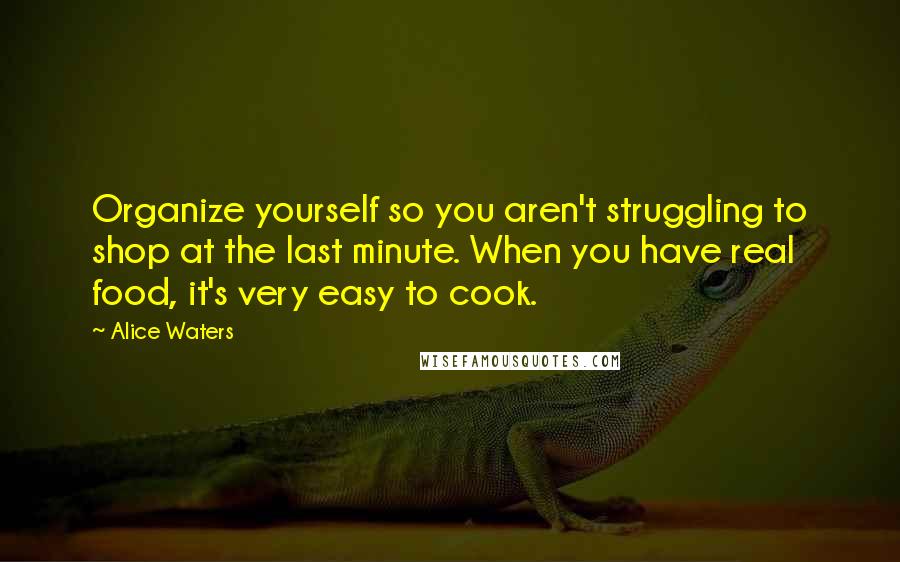 Alice Waters Quotes: Organize yourself so you aren't struggling to shop at the last minute. When you have real food, it's very easy to cook.