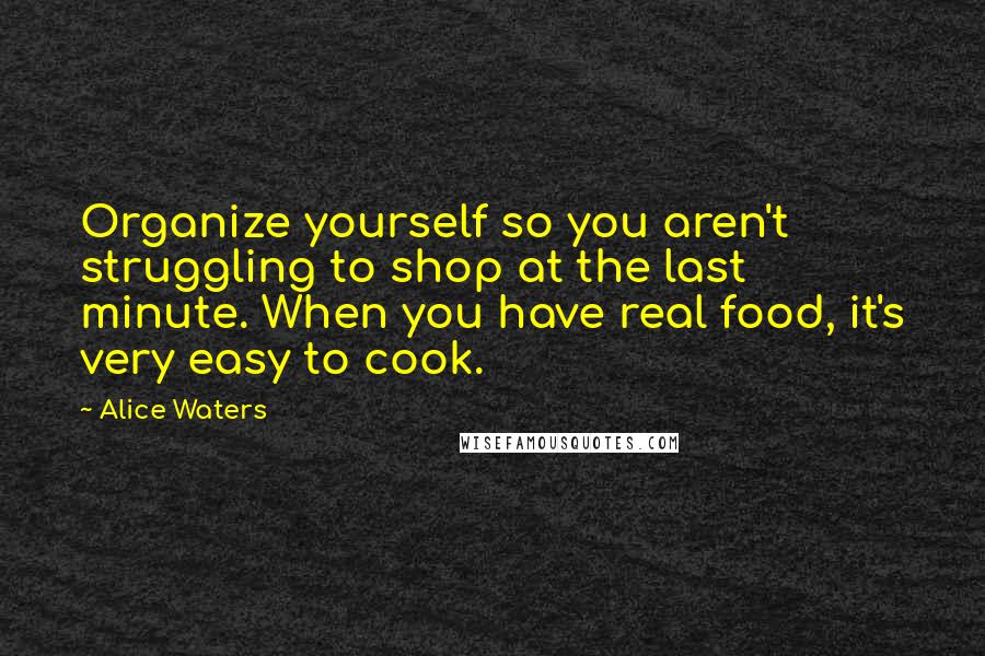 Alice Waters Quotes: Organize yourself so you aren't struggling to shop at the last minute. When you have real food, it's very easy to cook.