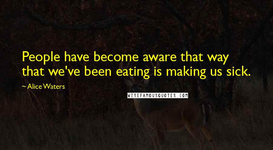 Alice Waters Quotes: People have become aware that way that we've been eating is making us sick.