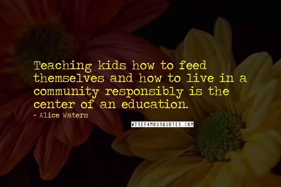 Alice Waters Quotes: Teaching kids how to feed themselves and how to live in a community responsibly is the center of an education.