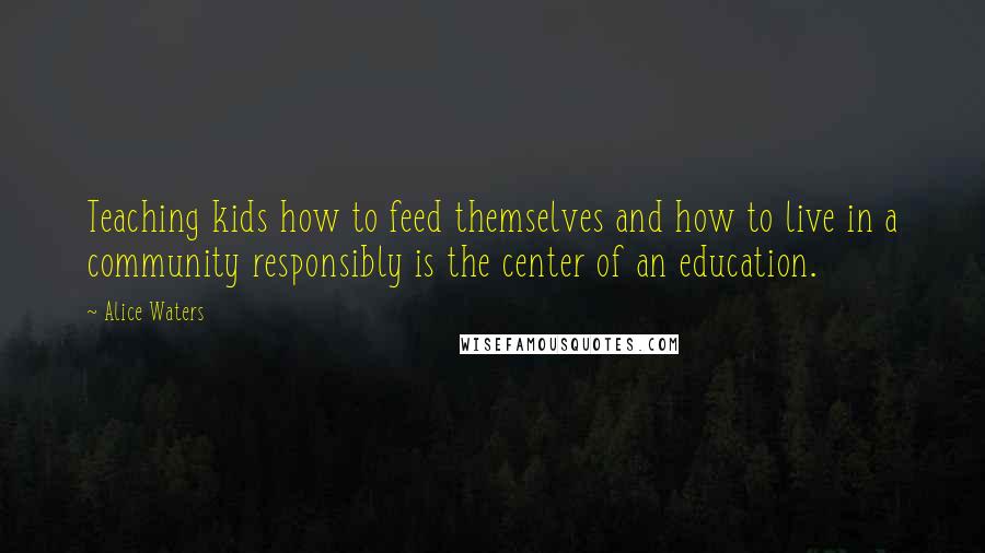 Alice Waters Quotes: Teaching kids how to feed themselves and how to live in a community responsibly is the center of an education.