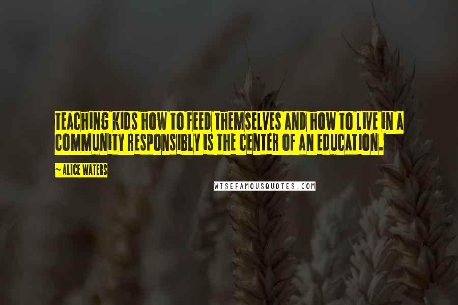 Alice Waters Quotes: Teaching kids how to feed themselves and how to live in a community responsibly is the center of an education.
