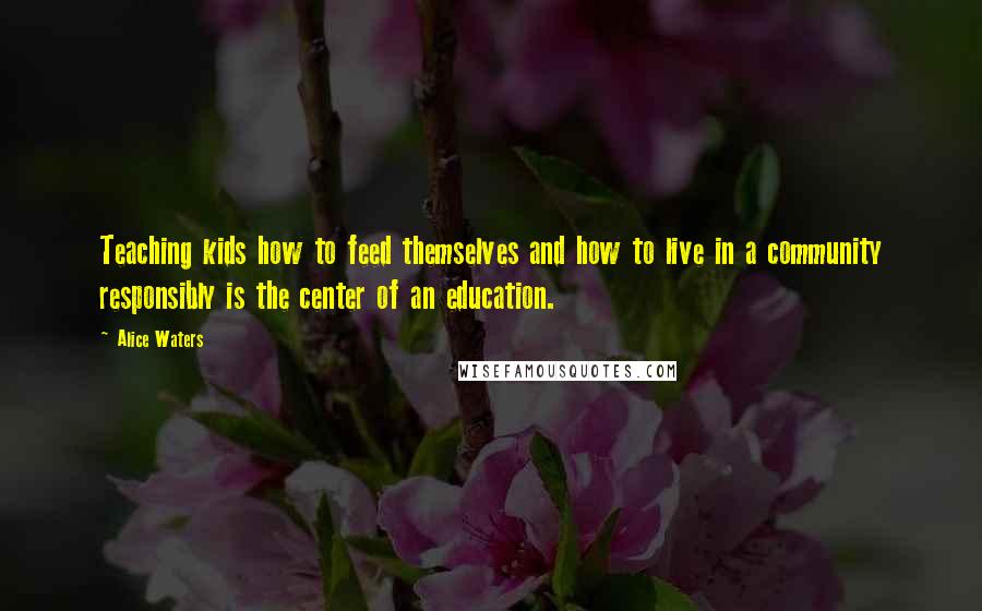 Alice Waters Quotes: Teaching kids how to feed themselves and how to live in a community responsibly is the center of an education.