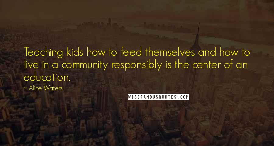 Alice Waters Quotes: Teaching kids how to feed themselves and how to live in a community responsibly is the center of an education.