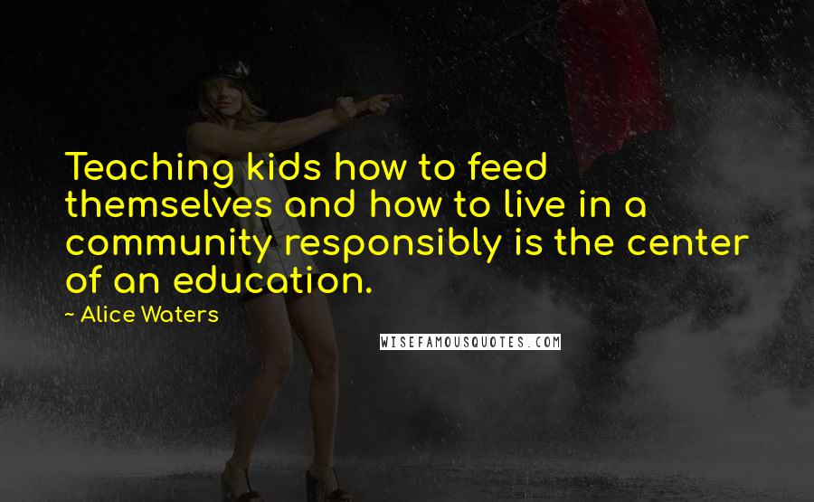 Alice Waters Quotes: Teaching kids how to feed themselves and how to live in a community responsibly is the center of an education.