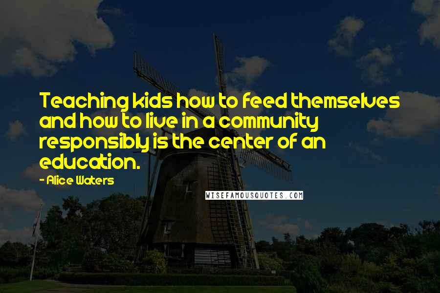 Alice Waters Quotes: Teaching kids how to feed themselves and how to live in a community responsibly is the center of an education.