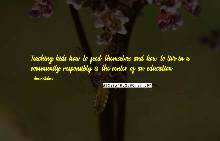 Alice Waters Quotes: Teaching kids how to feed themselves and how to live in a community responsibly is the center of an education.