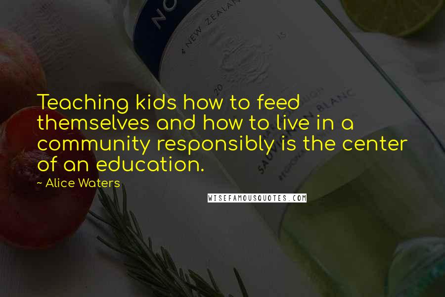 Alice Waters Quotes: Teaching kids how to feed themselves and how to live in a community responsibly is the center of an education.